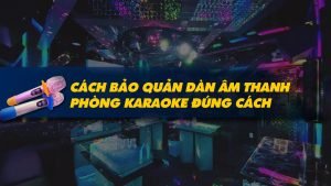 cach-bao-quan-dan-am-thanh-phong-karaoke-dung-cach